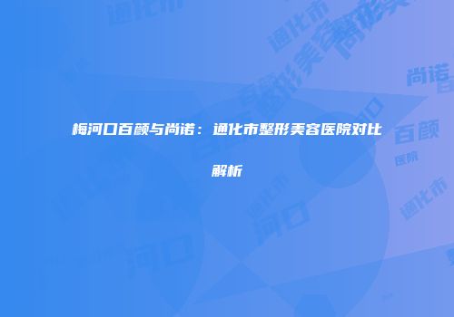 梅河口百颜与尚诺：通化市整形美容医院对比解析