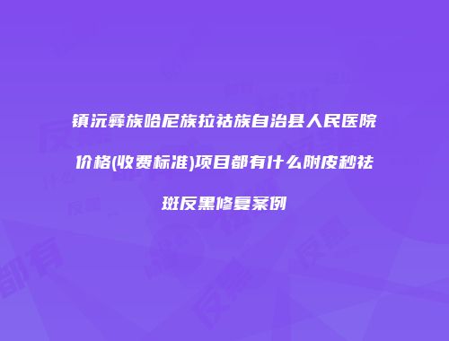 镇沅彝族哈尼族拉祜族自治县人民医院价格(收费标准)项目都有什么附皮秒祛斑反黑修复案例