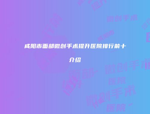 咸阳市面部微创手术提升医院排行前十介绍