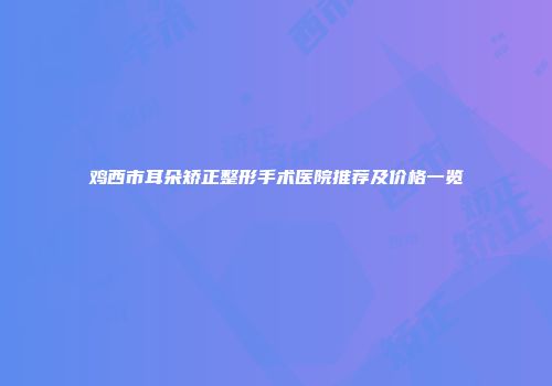 鸡西市耳朵矫正整形手术医院推荐及价格一览