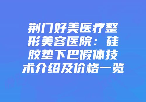 荆门好美医疗整形美容医院：硅胶垫下巴假体技术介绍及价格一览