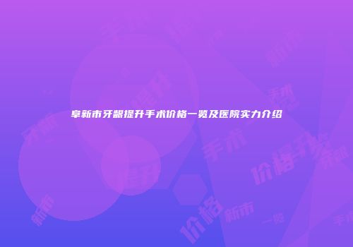 阜新市牙龈提升手术价格一览及医院实力介绍