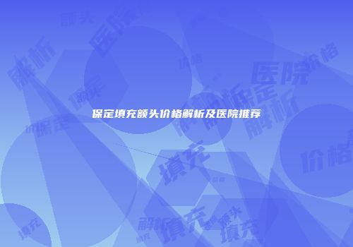 保定填充额头价格解析及医院推荐