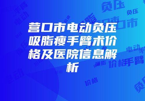 营口市电动负压吸脂瘦手臂术价格及医院信息解析
