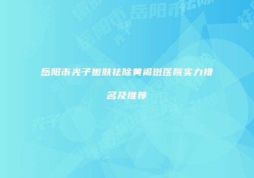 岳阳市光子嫩肤祛除黄褐斑医院实力排名及推荐