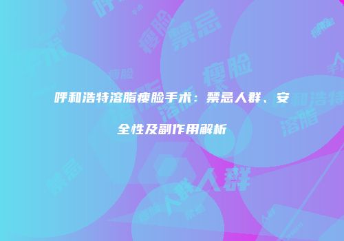呼和浩特溶脂瘦脸手术：禁忌人群、安全性及副作用解析