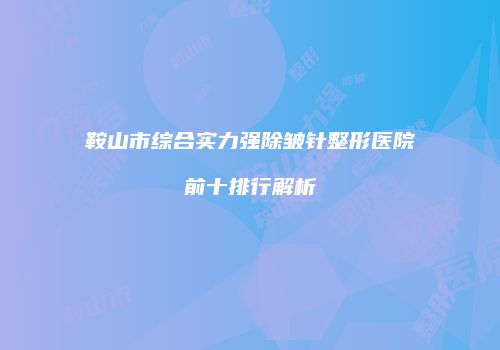 鞍山市综合实力强除皱针整形医院前十排行解析