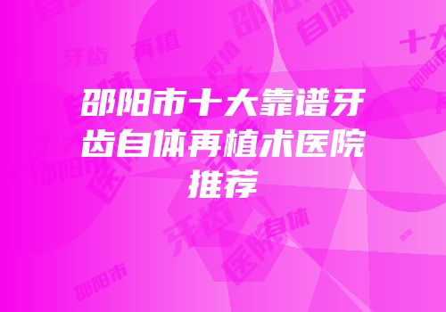 邵阳市十大靠谱牙齿自体再植术医院推荐