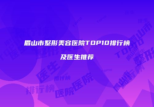 眉山市整形美容医院TOP10排行榜及医生推荐