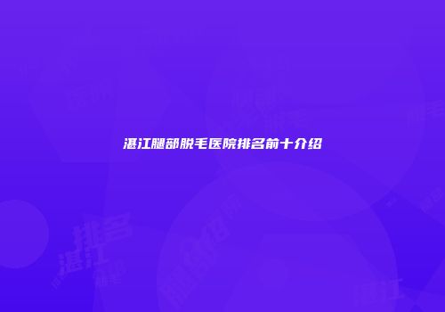 湛江腿部脱毛医院排名前十介绍