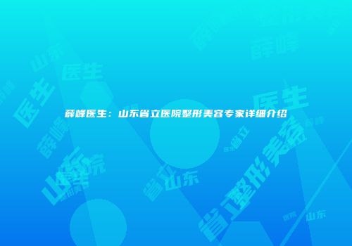薛峰医生：山东省立医院整形美容专家详细介绍