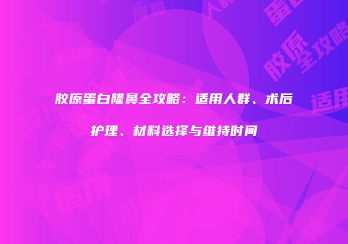 胶原蛋白隆鼻全攻略：适用人群、术后护理、材料选择与维持时间