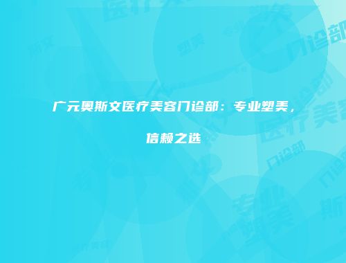 广元奥斯文医疗美容门诊部：专业塑美，信赖之选