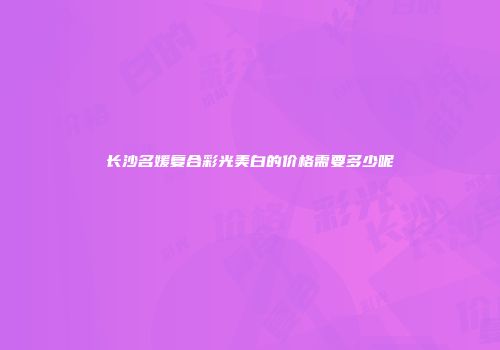 长沙名媛复合彩光美白的价格需要多少呢