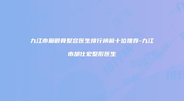 九江市磨颧骨整容医生排行榜前十位推荐-九江市胡仕宏整形医生