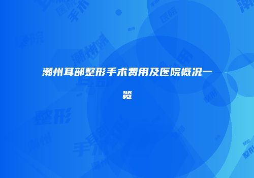 潮州耳部整形手术费用及医院概况一览