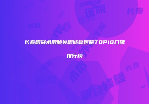 长春眼袋术后睑外翻修复医院TOP10口碑排行榜