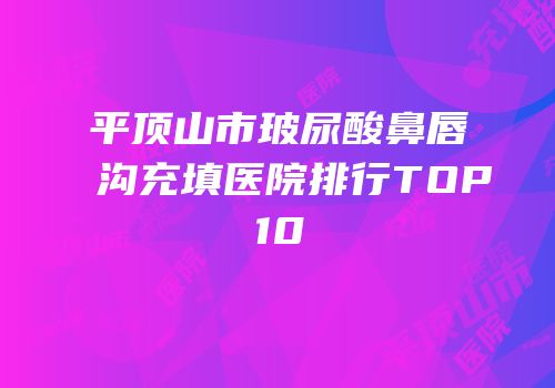平顶山市玻尿酸鼻唇沟充填医院排行TOP10