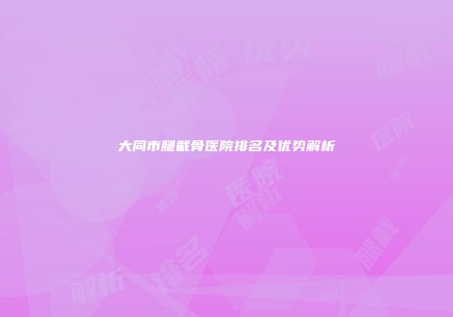 大同市腿截骨医院排名及优势解析