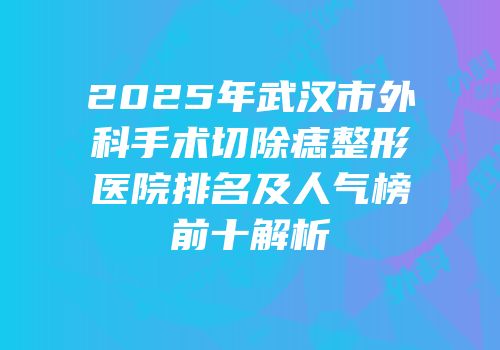 2025年武汉市外科手术切除痣整形医院排名及人气榜前十解析