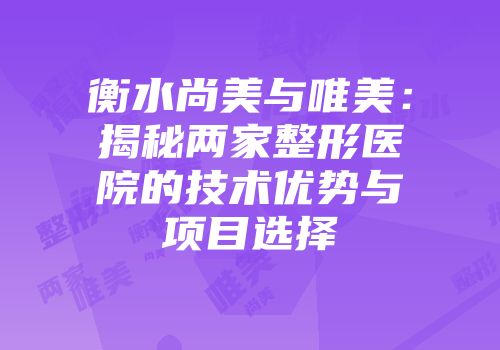 衡水尚美与唯美：揭秘两家整形医院的技术优势与项目选择