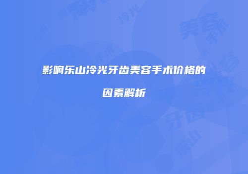 影响乐山冷光牙齿美容手术价格的因素解析