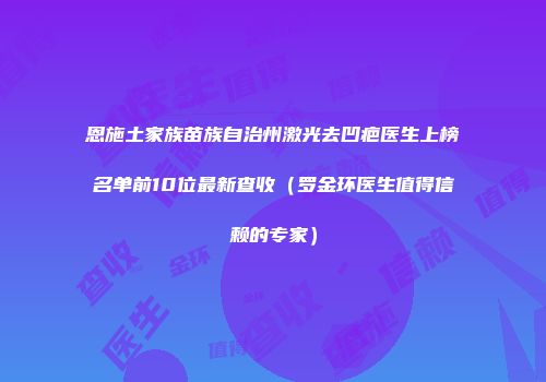 恩施土家族苗族自治州激光去凹疤医生上榜名单前10位最新查收（罗金环医生值得信赖的专家）