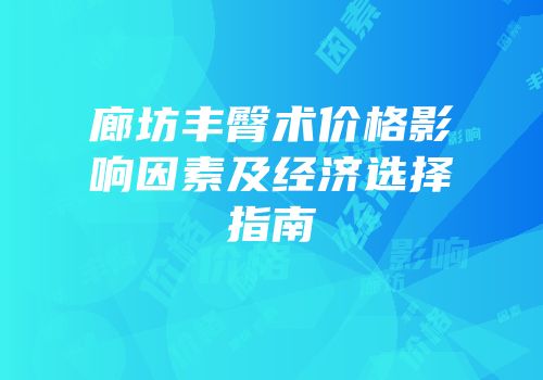 廊坊丰臀术价格影响因素及经济选择指南