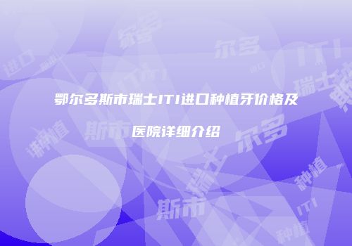 鄂尔多斯市瑞士ITI进口种植牙价格及医院详细介绍