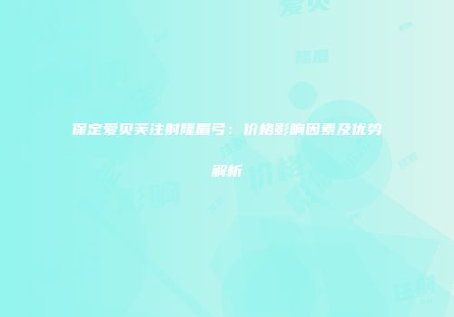 保定爱贝芙注射隆眉弓：价格影响因素及优势解析