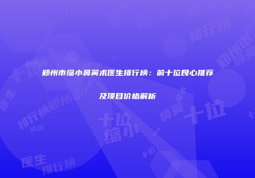 郑州市缩小鼻翼术医生排行榜：前十位良心推荐及项目价格解析