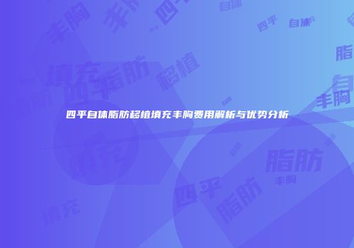 四平自体脂肪移植填充丰胸费用解析与优势分析