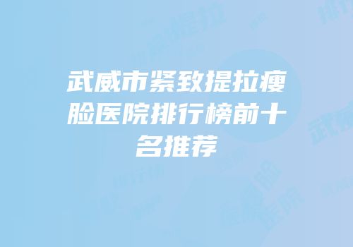 武威市紧致提拉瘦脸医院排行榜前十名推荐
