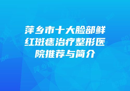 萍乡市十大脸部鲜红斑痣治疗整形医院推荐与简介