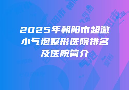2025年朝阳市超微小气泡整形医院排名及医院简介