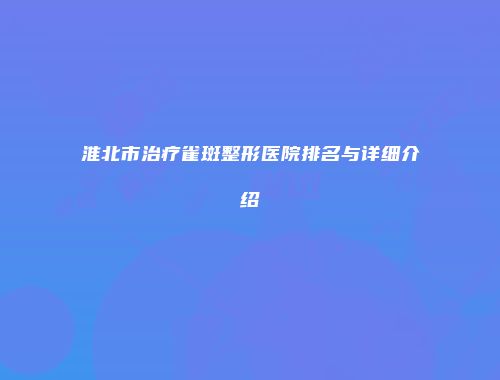 淮北市治疗雀斑整形医院排名与详细介绍