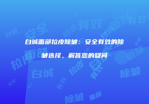 白城面部拉皮除皱：安全有效的除皱选择，解答您的疑问