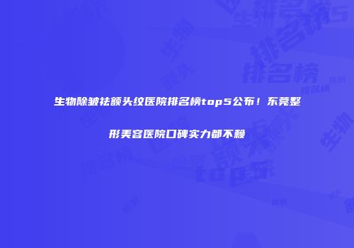 生物除皱祛额头纹医院排名榜top5公布！东莞整形美容医院口碑实力都不赖