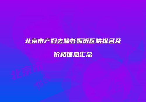 北京市产妇去除妊娠斑医院排名及价格信息汇总