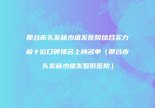 邢台市头发稀少植发医院综合实力前十位口碑排名上榜名单（邢台市头发稀少植发整形医院）