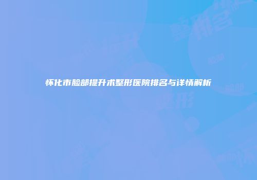 怀化市脸部提升术整形医院排名与详情解析