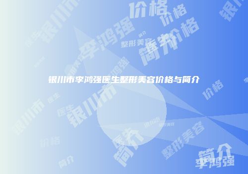 银川市李鸿强医生整形美容价格与简介