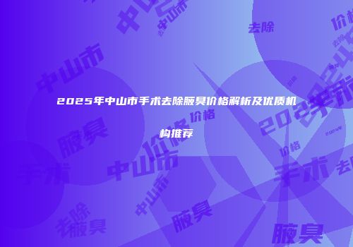 2025年中山市手术去除腋臭价格解析及优质机构推荐