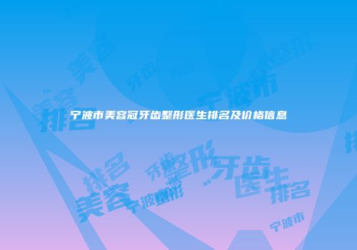宁波市美容冠牙齿整形医生排名及价格信息