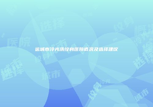 运城市冷光洗纹身医院概况及选择建议