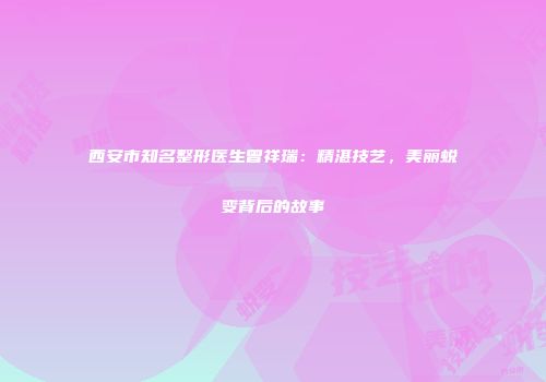西安市知名整形医生曾祥瑞：精湛技艺，美丽蜕变背后的故事