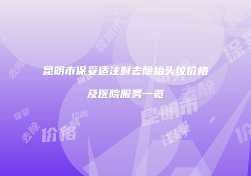 昆明市保妥适注射去除抬头纹价格及医院服务一览