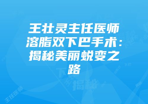 王壮灵主任医师溶脂双下巴手术：揭秘美丽蜕变之路