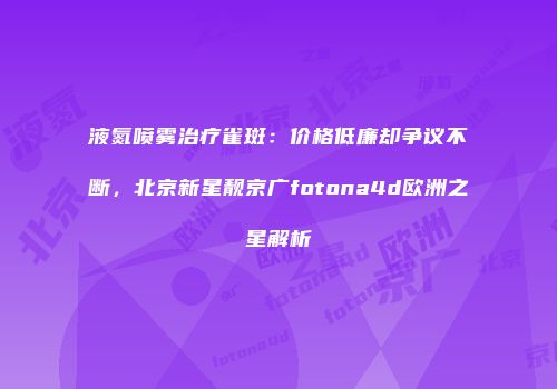液氮喷雾治疗雀斑：价格低廉却争议不断，北京新星靓京广fotona4d欧洲之星解析