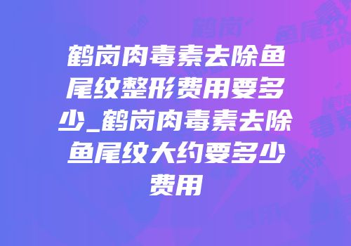 鹤岗肉毒素去除鱼尾纹整形费用要多少_鹤岗肉毒素去除鱼尾纹大约要多少费用